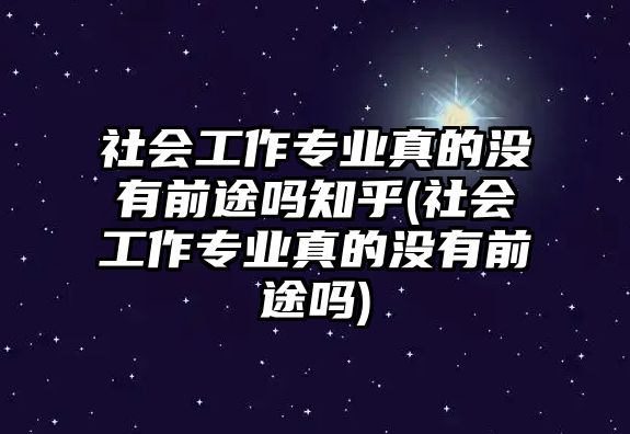 社會(huì)工作專業(yè)真的沒有前途嗎知乎(社會(huì)工作專業(yè)真的沒有前途嗎)