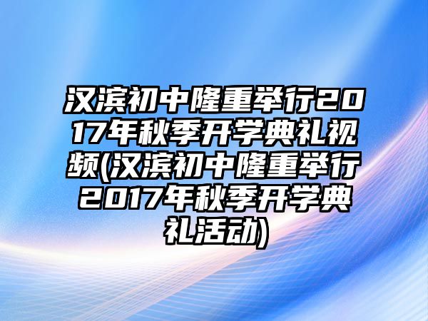 漢濱初中隆重舉行2017年秋季開學(xué)典禮視頻(漢濱初中隆重舉行2017年秋季開學(xué)典禮活動(dòng))