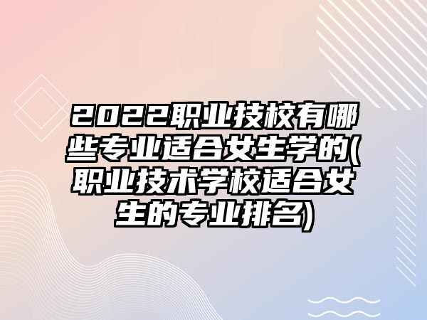 2022職業(yè)技校有哪些專業(yè)適合女生學(xué)的(職業(yè)技術(shù)學(xué)校適合女生的專業(yè)排名)