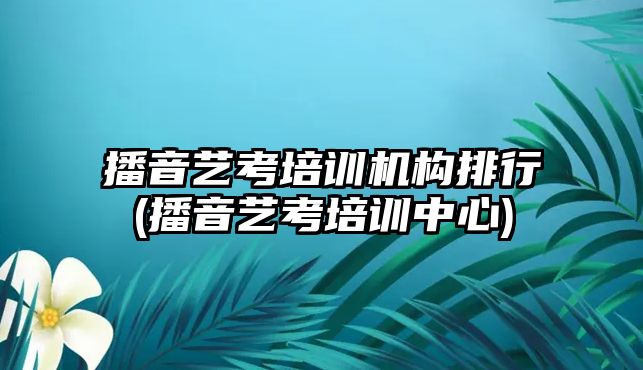 播音藝考培訓機構排行(播音藝考培訓中心)