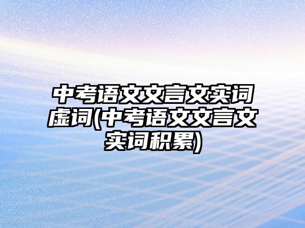 中考語文文言文實詞虛詞(中考語文文言文實詞積累)