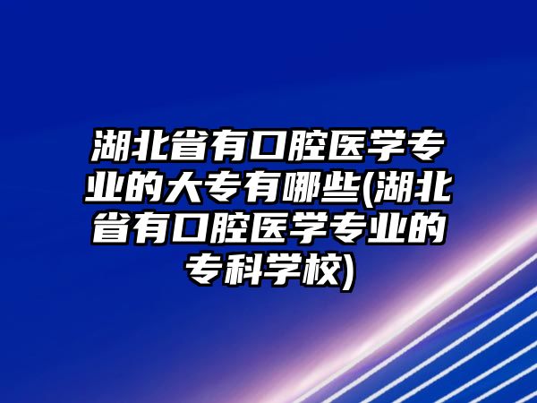 湖北省有口腔醫(yī)學(xué)專業(yè)的大專有哪些(湖北省有口腔醫(yī)學(xué)專業(yè)的專科學(xué)校)