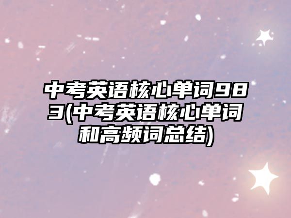 中考英語核心單詞983(中考英語核心單詞和高頻詞總結(jié))