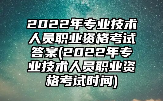 2022年專業(yè)技術(shù)人員職業(yè)資格考試答案(2022年專業(yè)技術(shù)人員職業(yè)資格考試時(shí)間)