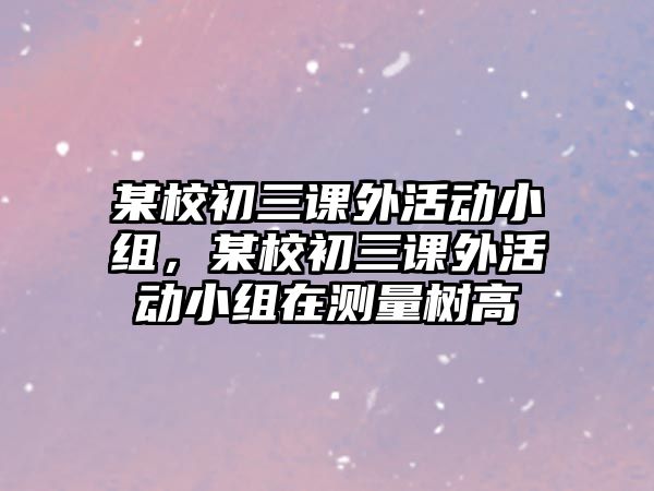 某校初三課外活動(dòng)小組，某校初三課外活動(dòng)小組在測(cè)量樹高