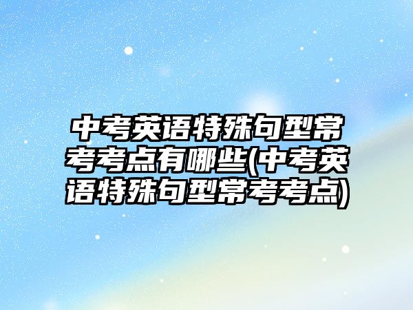 中考英語特殊句型?？伎键c(diǎn)有哪些(中考英語特殊句型?？伎键c(diǎn))