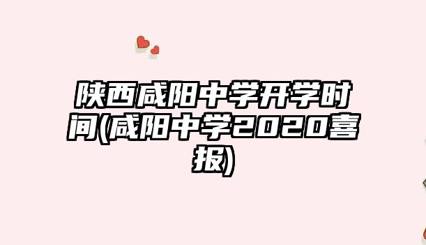 陜西咸陽中學開學時間(咸陽中學2020喜報)