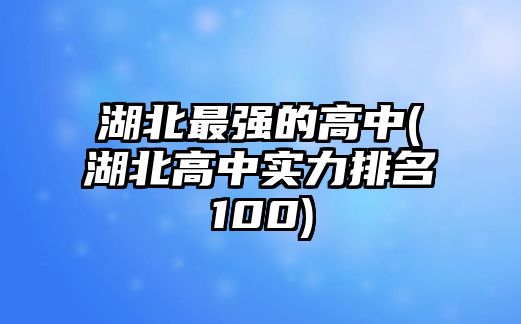 湖北最強(qiáng)的高中(湖北高中實力排名100)