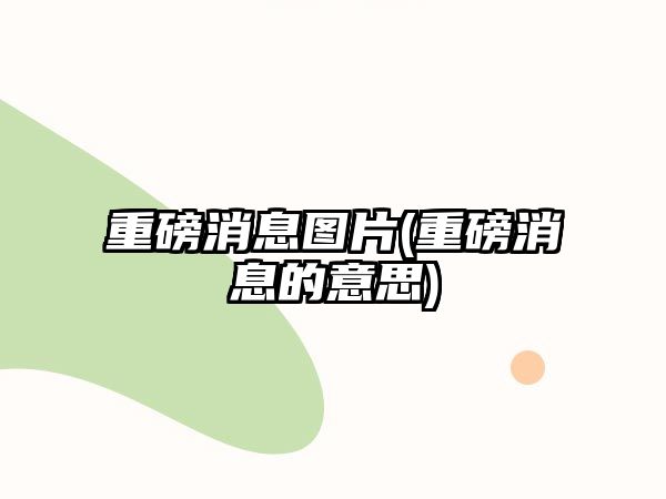 重磅消息圖片(重磅消息的意思)