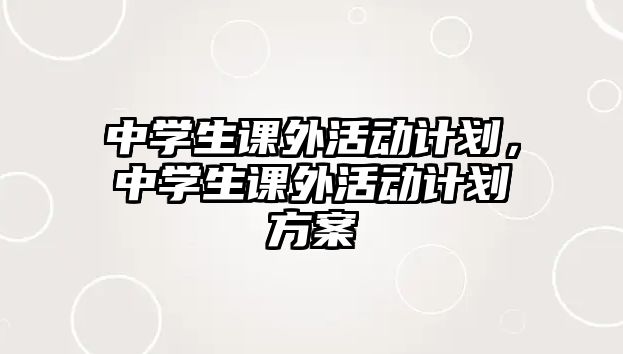 中學(xué)生課外活動計劃，中學(xué)生課外活動計劃方案