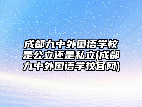 成都九中外國語學(xué)校是公立還是私立(成都九中外國語學(xué)校官網(wǎng))