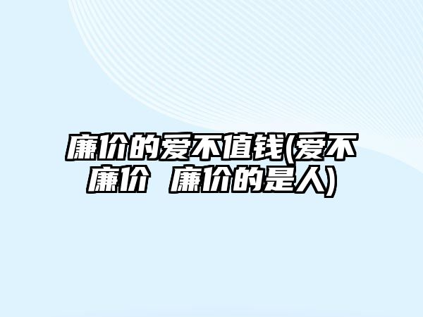 廉價的愛不值錢(愛不廉價 廉價的是人)