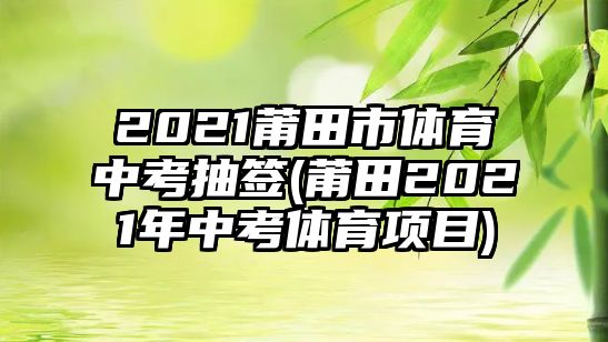 2021莆田市體育中考抽簽(莆田2021年中考體育項(xiàng)目)