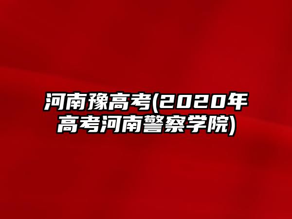 河南豫高考(2020年高考河南警察學(xué)院)