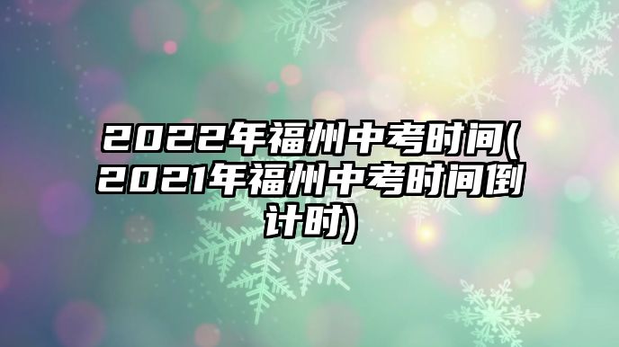 2022年福州中考時間(2021年福州中考時間倒計時)