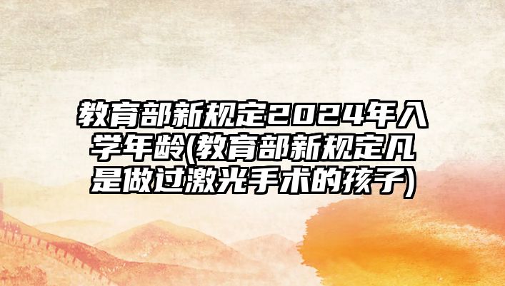 教育部新規(guī)定2024年入學(xué)年齡(教育部新規(guī)定凡是做過激光手術(shù)的孩子)