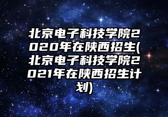 北京電子科技學(xué)院2020年在陜西招生(北京電子科技學(xué)院2021年在陜西招生計(jì)劃)