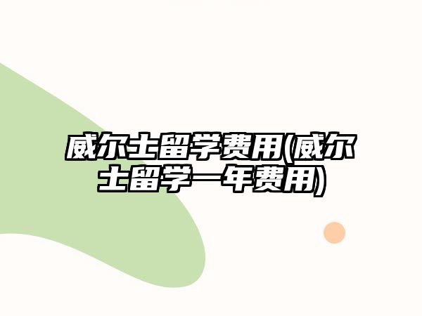 威爾士留學(xué)費用(威爾士留學(xué)一年費用)