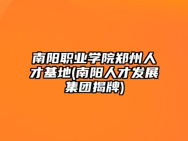 南陽職業(yè)學(xué)院鄭州人才基地(南陽人才發(fā)展集團(tuán)揭牌)