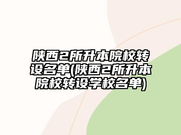 陜西2所升本院校轉(zhuǎn)設名單(陜西2所升本院校轉(zhuǎn)設學校名單)