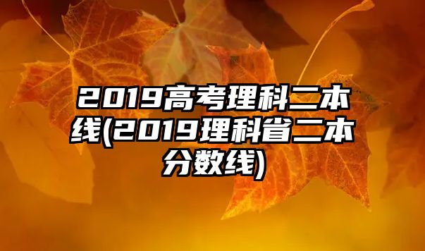 2019高考理科二本線(2019理科省二本分數(shù)線)