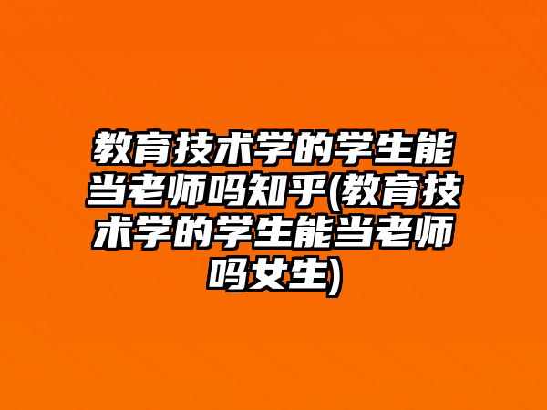 教育技術學的學生能當老師嗎知乎(教育技術學的學生能當老師嗎女生)