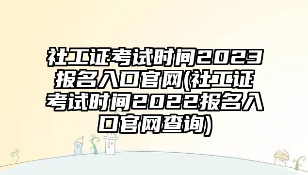 社工證考試時(shí)間2023報(bào)名入口官網(wǎng)(社工證考試時(shí)間2022報(bào)名入口官網(wǎng)查詢)