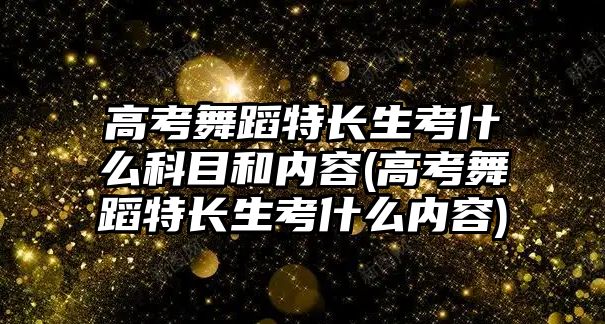 高考舞蹈特長生考什么科目和內容(高考舞蹈特長生考什么內容)