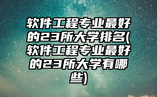 軟件工程專業(yè)最好的23所大學(xué)排名(軟件工程專業(yè)最好的23所大學(xué)有哪些)