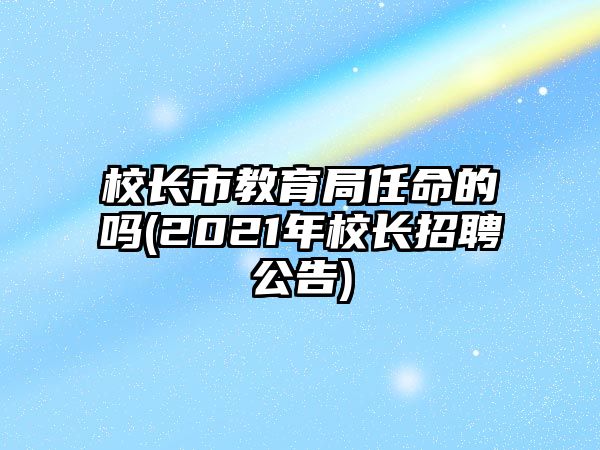 校長(zhǎng)市教育局任命的嗎(2021年校長(zhǎng)招聘公告)