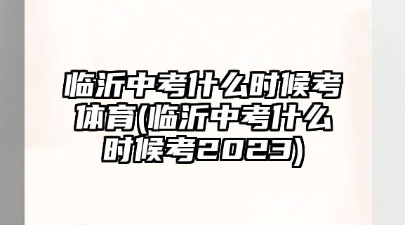 臨沂中考什么時候考體育(臨沂中考什么時候考2023)