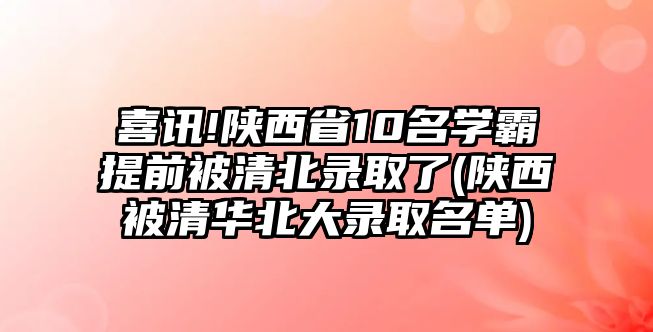 喜訊!陜西省10名學(xué)霸提前被清北錄取了(陜西被清華北大錄取名單)