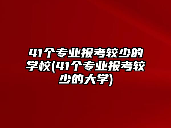 41個專業(yè)報考較少的學(xué)校(41個專業(yè)報考較少的大學(xué))