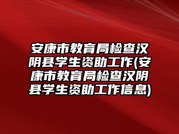 安康市教育局檢查漢陰縣學生資助工作(安康市教育局檢查漢陰縣學生資助工作信息)