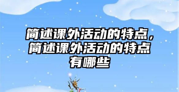 簡述課外活動的特點，簡述課外活動的特點有哪些