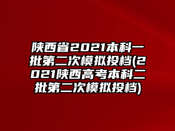 陜西省2021本科一批第二次模擬投檔(2021陜西高考本科二批第二次模擬投檔)