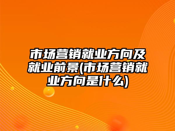 市場營銷就業(yè)方向及就業(yè)前景(市場營銷就業(yè)方向是什么)