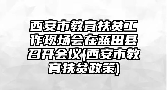 西安市教育扶貧工作現(xiàn)場會在藍田縣召開會議(西安市教育扶貧政策)