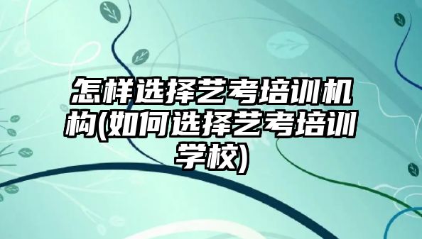 怎樣選擇藝考培訓機構(gòu)(如何選擇藝考培訓學校)