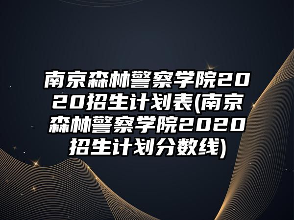 南京森林警察學(xué)院2020招生計(jì)劃表(南京森林警察學(xué)院2020招生計(jì)劃分?jǐn)?shù)線)