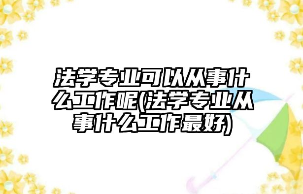 法學(xué)專業(yè)可以從事什么工作呢(法學(xué)專業(yè)從事什么工作最好)