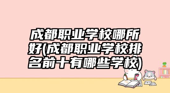 成都職業(yè)學(xué)校哪所好(成都職業(yè)學(xué)校排名前十有哪些學(xué)校)