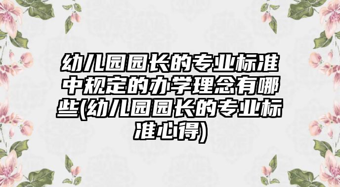 幼兒園園長的專業(yè)標準中規(guī)定的辦學(xué)理念有哪些(幼兒園園長的專業(yè)標準心得)