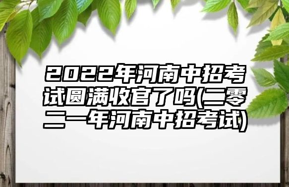 2022年河南中招考試圓滿收官了嗎(二零二一年河南中招考試)