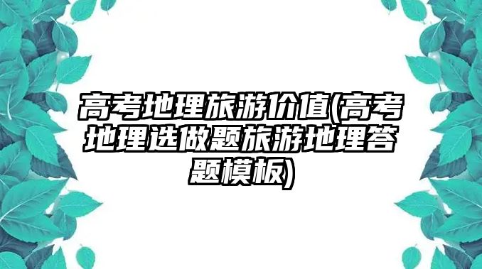 高考地理旅游價(jià)值(高考地理選做題旅游地理答題模板)