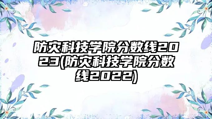 防災科技學院分數(shù)線2023(防災科技學院分數(shù)線2022)