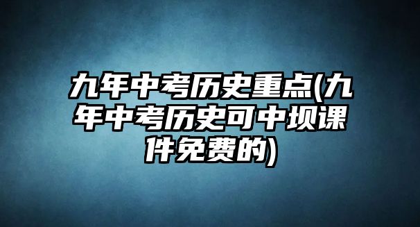 九年中考?xì)v史重點(diǎn)(九年中考?xì)v史可中壩課件免費(fèi)的)