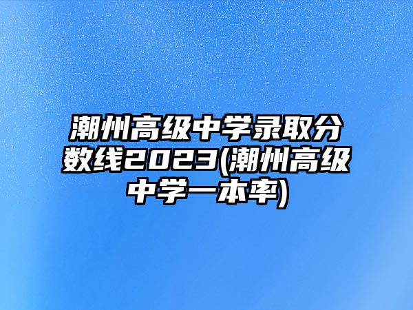 潮州高級中學(xué)錄取分數(shù)線2023(潮州高級中學(xué)一本率)