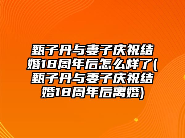 甄子丹與妻子慶祝結(jié)婚18周年后怎么樣了(甄子丹與妻子慶祝結(jié)婚18周年后離婚)