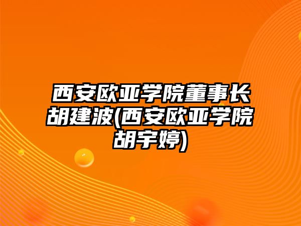 西安歐亞學(xué)院董事長胡建波(西安歐亞學(xué)院胡宇婷)